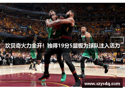 坎贝奇火力全开！独得19分5篮板为球队注入活力